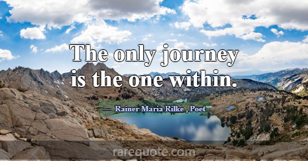 The only journey is the one within.... -Rainer Maria Rilke