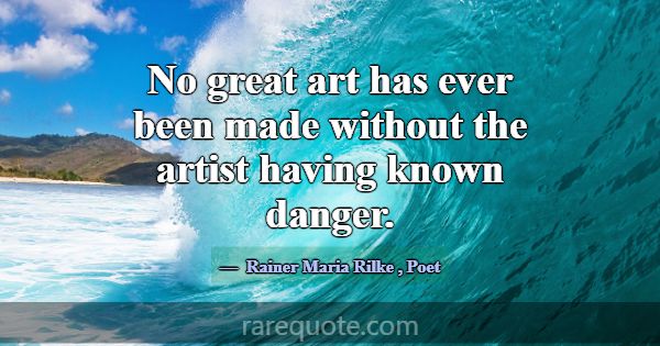 No great art has ever been made without the artist... -Rainer Maria Rilke