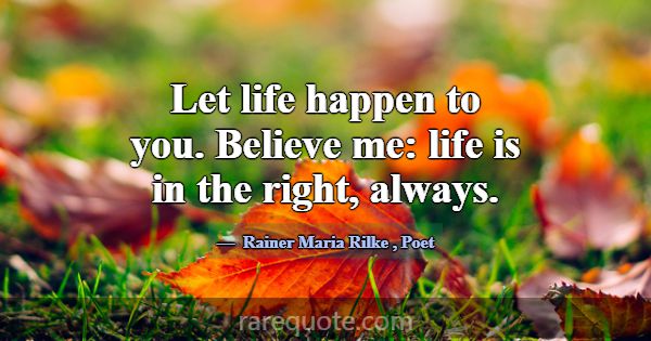 Let life happen to you. Believe me: life is in the... -Rainer Maria Rilke