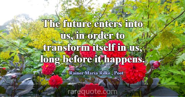 The future enters into us, in order to transform i... -Rainer Maria Rilke
