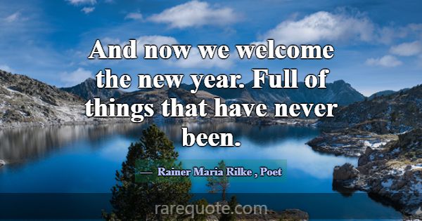 And now we welcome the new year. Full of things th... -Rainer Maria Rilke