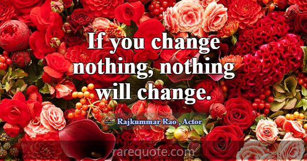 If you change nothing, nothing will change.... -Rajkummar Rao