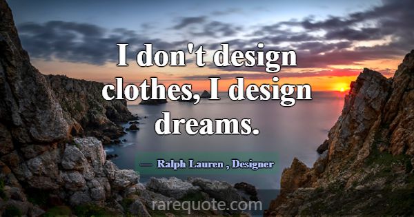 I don't design clothes, I design dreams.... -Ralph Lauren
