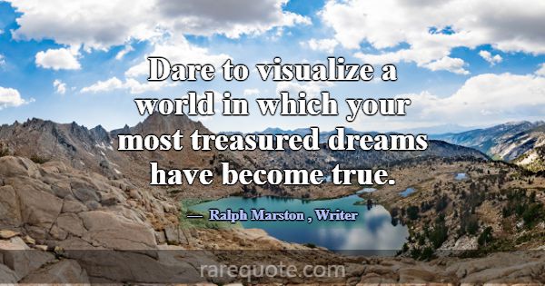 Dare to visualize a world in which your most treas... -Ralph Marston
