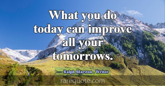 What you do today can improve all your tomorrows.... -Ralph Marston