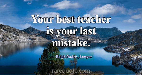 Your best teacher is your last mistake.... -Ralph Nader