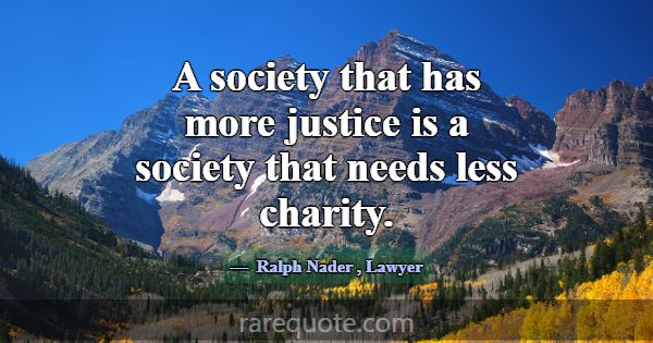 A society that has more justice is a society that ... -Ralph Nader