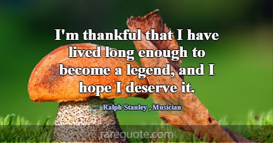 I'm thankful that I have lived long enough to beco... -Ralph Stanley