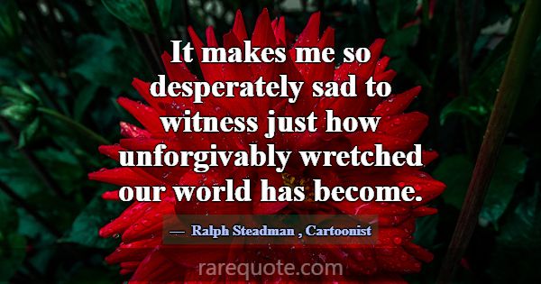 It makes me so desperately sad to witness just how... -Ralph Steadman