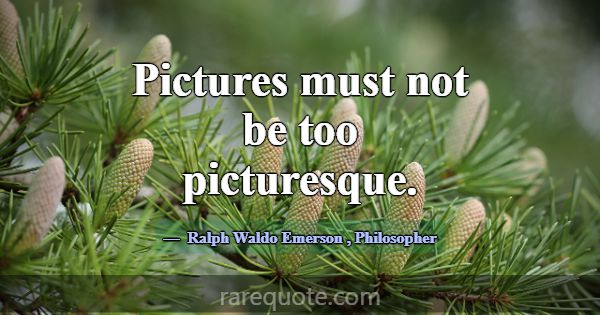 Pictures must not be too picturesque.... -Ralph Waldo Emerson