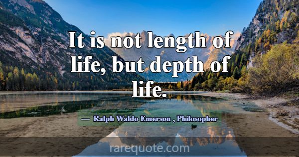 It is not length of life, but depth of life.... -Ralph Waldo Emerson