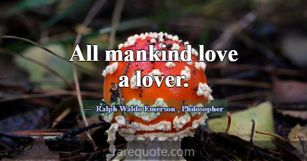All mankind love a lover.... -Ralph Waldo Emerson