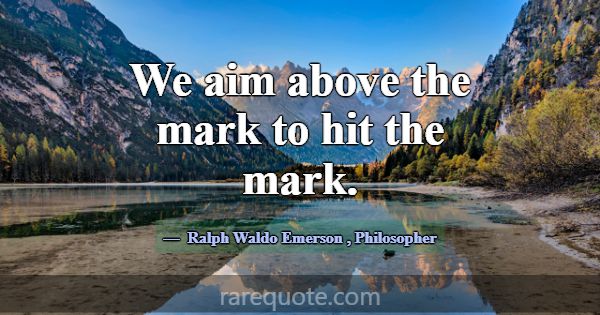 We aim above the mark to hit the mark.... -Ralph Waldo Emerson