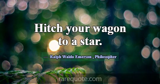 Hitch your wagon to a star.... -Ralph Waldo Emerson