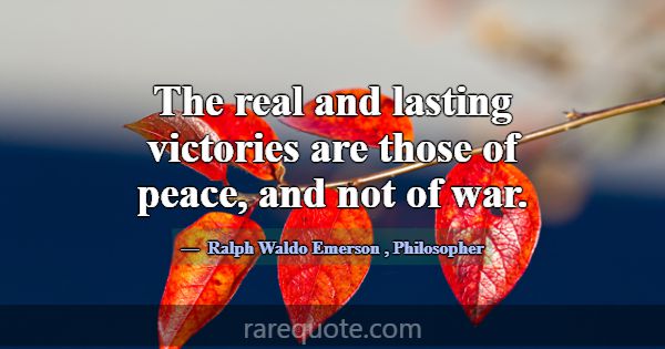 The real and lasting victories are those of peace,... -Ralph Waldo Emerson