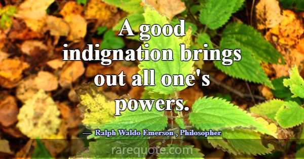 A good indignation brings out all one's powers.... -Ralph Waldo Emerson