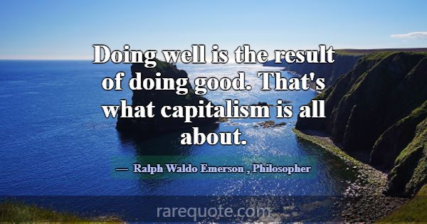 Doing well is the result of doing good. That's wha... -Ralph Waldo Emerson