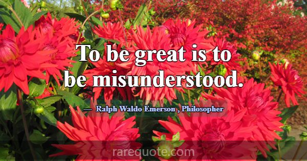 To be great is to be misunderstood.... -Ralph Waldo Emerson