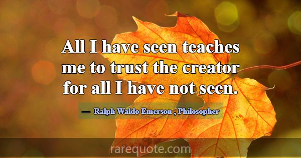 All I have seen teaches me to trust the creator fo... -Ralph Waldo Emerson