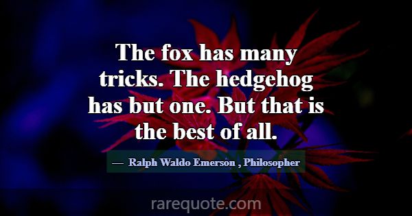 The fox has many tricks. The hedgehog has but one.... -Ralph Waldo Emerson