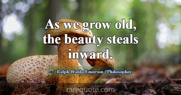As we grow old, the beauty steals inward.... -Ralph Waldo Emerson