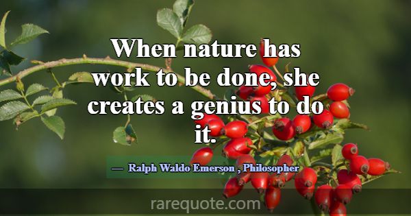 When nature has work to be done, she creates a gen... -Ralph Waldo Emerson