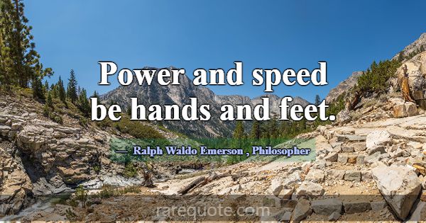 Power and speed be hands and feet.... -Ralph Waldo Emerson