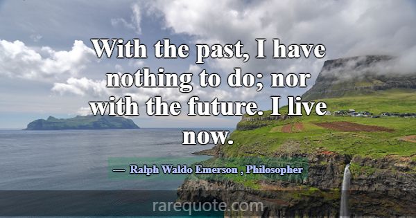 With the past, I have nothing to do; nor with the ... -Ralph Waldo Emerson