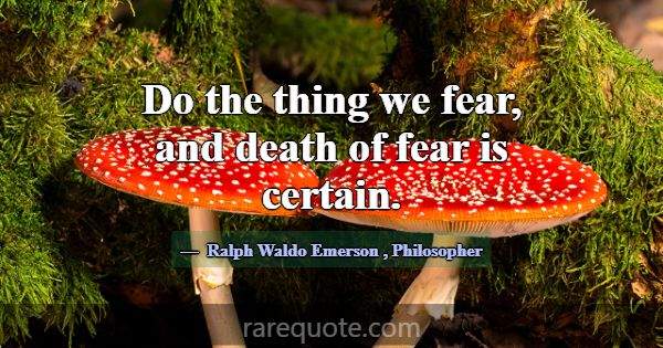 Do the thing we fear, and death of fear is certain... -Ralph Waldo Emerson