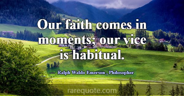 Our faith comes in moments; our vice is habitual.... -Ralph Waldo Emerson