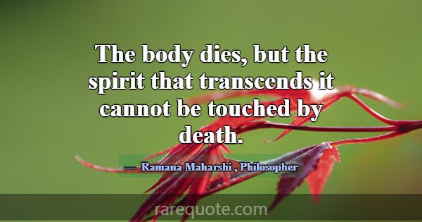 The body dies, but the spirit that transcends it c... -Ramana Maharshi