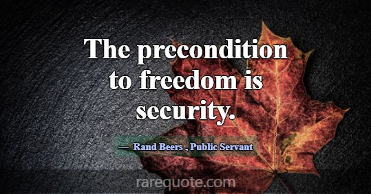 The precondition to freedom is security.... -Rand Beers
