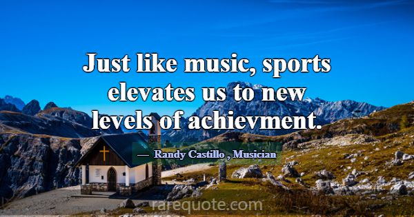 Just like music, sports elevates us to new levels ... -Randy Castillo