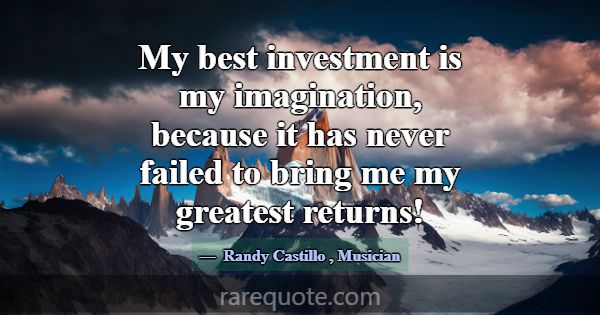 My best investment is my imagination, because it h... -Randy Castillo