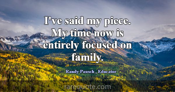 I've said my piece. My time now is entirely focuse... -Randy Pausch