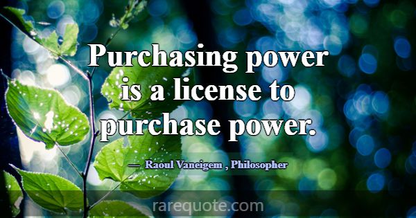 Purchasing power is a license to purchase power.... -Raoul Vaneigem