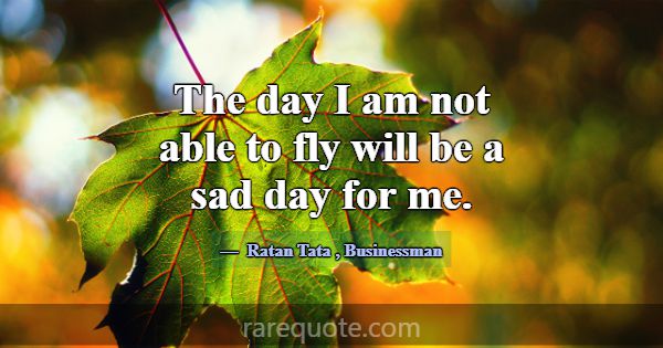 The day I am not able to fly will be a sad day for... -Ratan Tata