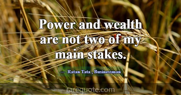 Power and wealth are not two of my main stakes.... -Ratan Tata