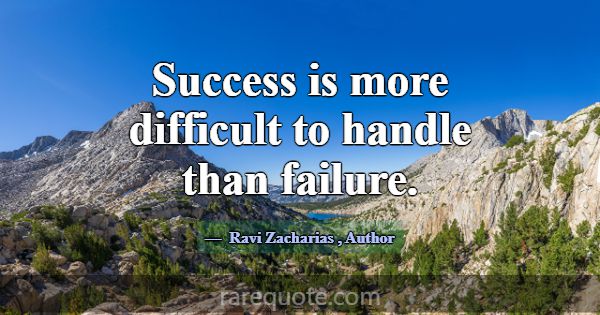 Success is more difficult to handle than failure.... -Ravi Zacharias