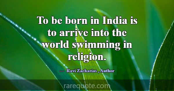 To be born in India is to arrive into the world sw... -Ravi Zacharias