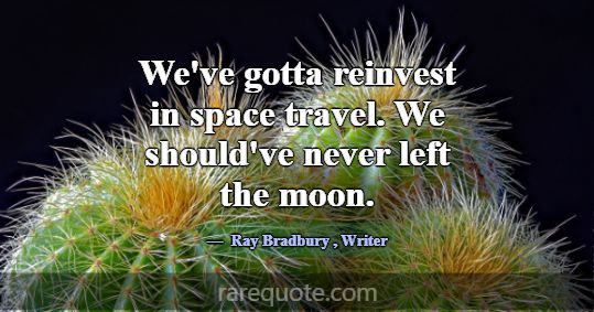 We've gotta reinvest in space travel. We should've... -Ray Bradbury