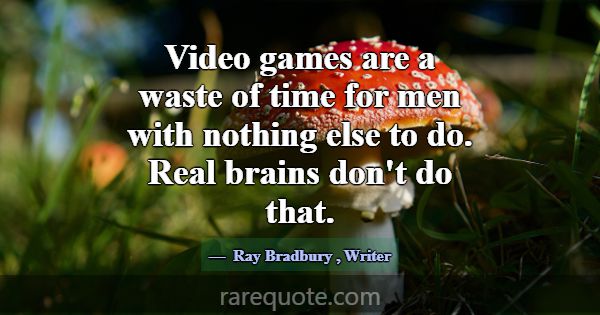 Video games are a waste of time for men with nothi... -Ray Bradbury