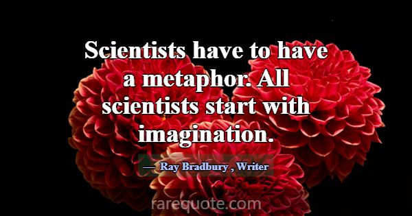 Scientists have to have a metaphor. All scientists... -Ray Bradbury
