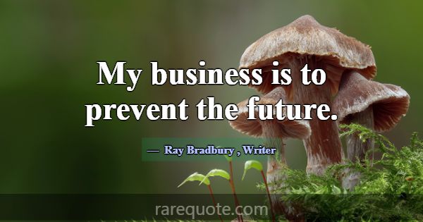 My business is to prevent the future.... -Ray Bradbury