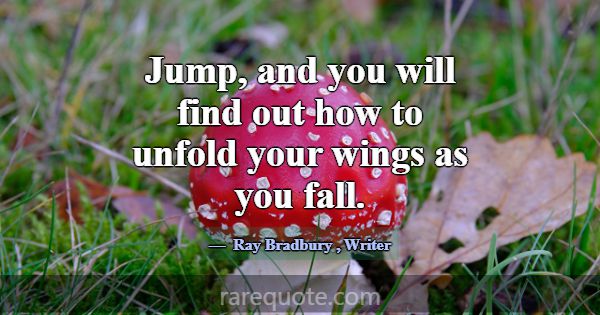 Jump, and you will find out how to unfold your win... -Ray Bradbury