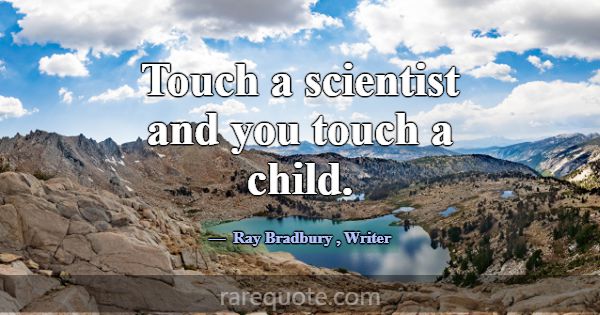 Touch a scientist and you touch a child.... -Ray Bradbury