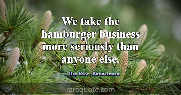 We take the hamburger business more seriously than... -Ray Kroc
