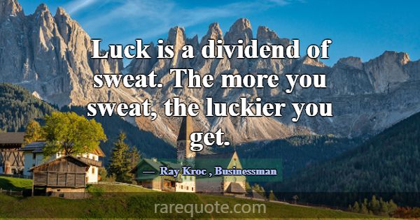 Luck is a dividend of sweat. The more you sweat, t... -Ray Kroc