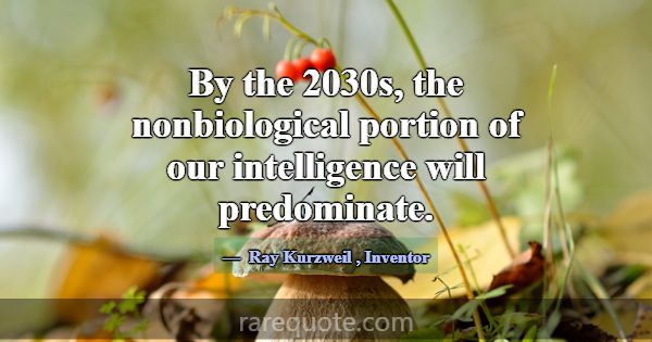 By the 2030s, the nonbiological portion of our int... -Ray Kurzweil