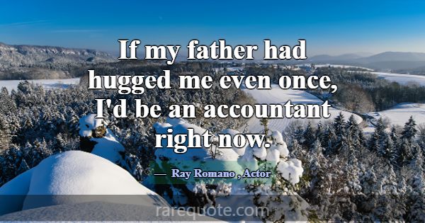 If my father had hugged me even once, I'd be an ac... -Ray Romano